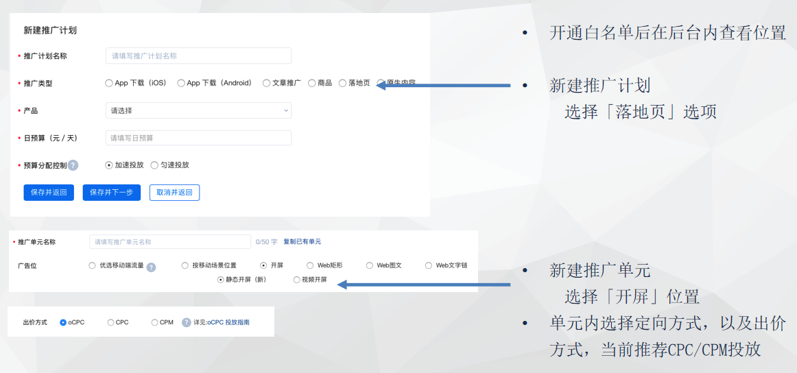 开通白名单后在后台内查看位置 新建推广计划 选择「落地页」选项 新建推广单元 选择「开屏」位置 单元内选择定向方式,以及出价方式,当前推荐CPC/CPM投放 开通白名单后在后台内查看位置 新建推广计划 选择「落地页」选项 新建推广单元 选择「开屏」位置 单元内选择定向方式,以及出价方式,当前推荐CPC/CPM投放